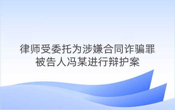 律师受委托为涉嫌合同诈骗罪被告人冯某进行辩护案