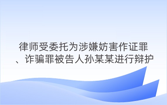 律师受委托为涉嫌妨害作证罪、诈骗罪被告人孙某某进行辩护案