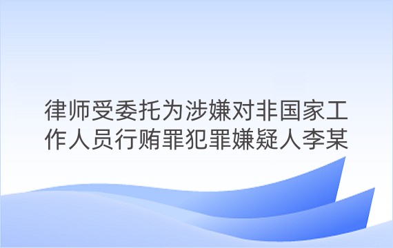 律师受委托为涉嫌对非国家工作人员行贿罪犯罪嫌疑人李某某进行辩护案