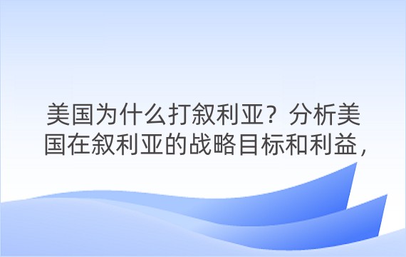 美国为什么打叙利亚？分析美国在叙利亚的战略目标和利益，以及叙利亚危机的复杂性