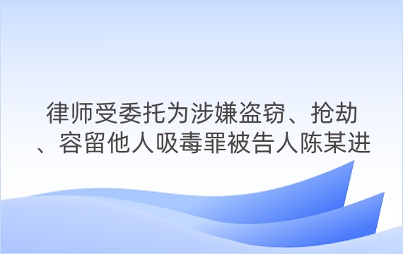 律师受委托为涉嫌盗窃、抢劫、容留他人吸毒罪被告人陈某进行辩护案