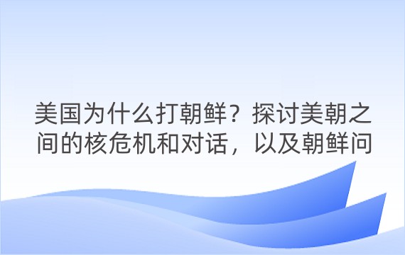 美国为什么打朝鲜？探讨美朝之间的核危机和对话，以及朝鲜问题的历史背景和未来展望