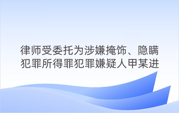 律师受委托为涉嫌掩饰、隐瞒犯罪所得罪犯罪嫌疑人甲某进行辩护案