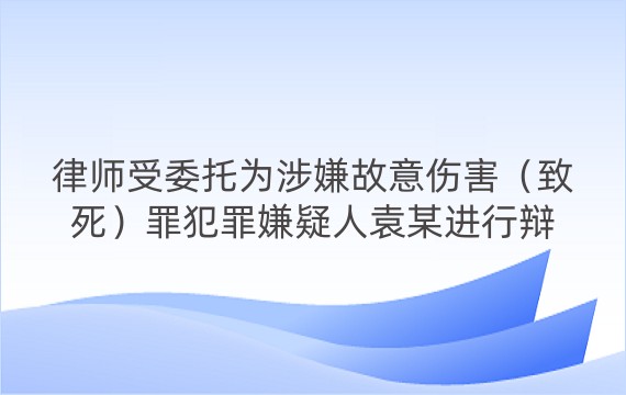 律师受委托为涉嫌故意伤害（致死）罪犯罪嫌疑人袁某进行辩护案