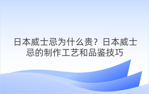 日本威士忌为什么贵？日本威士忌的制作工艺和品鉴技巧