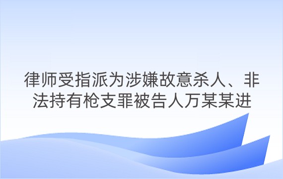 律师受指派为涉嫌故意杀人、非法持有枪支罪被告人万某某进行辩护案