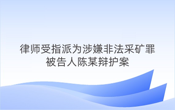 律师受指派为涉嫌非法采矿罪被告人陈某辩护案