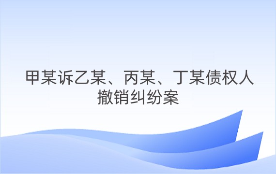 甲某诉乙某、丙某、丁某债权人撤销纠纷案