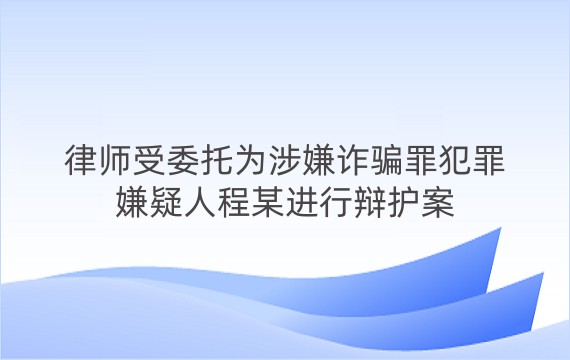 律师受委托为涉嫌诈骗罪犯罪嫌疑人程某进行辩护案