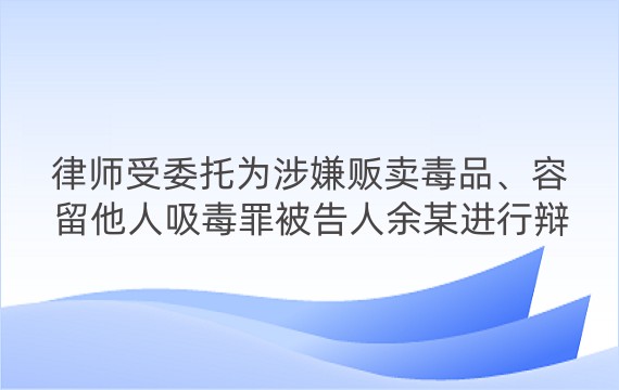 律师受委托为涉嫌贩卖毒品、容留他人吸毒罪被告人余某进行辩护案