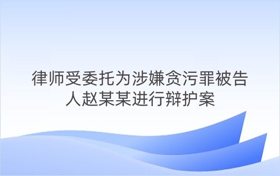 律师受委托为涉嫌贪污罪被告人赵某某进行辩护案