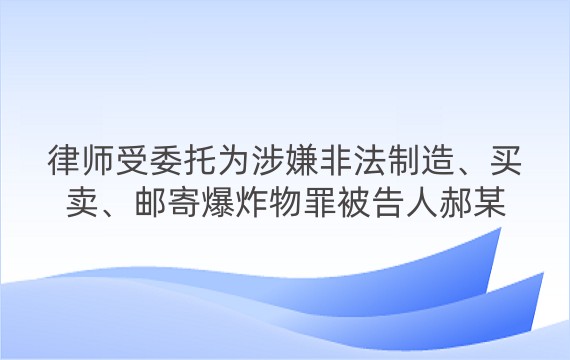 律师受委托为涉嫌非法制造、买卖、邮寄爆炸物罪被告人郝某某进行辩护案