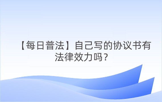 【每日普法】自己写的协议书有法律效力吗？