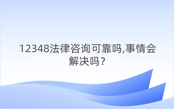 12348法律咨询可靠吗,事情会解决吗？