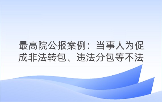 最高院公报案例：当事人为促成非法转包、违法分包等不法事项而签订的居间合同无效，居间费不受法律保护！