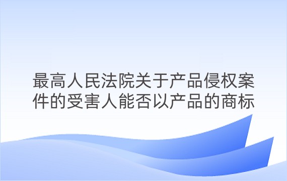 最高人民法院关于产品侵权案件的受害人能否以产品的商标所有人为被告提起民事诉讼的批复