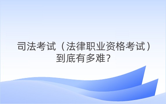 司法考试（法律职业资格考试）到底有多难？