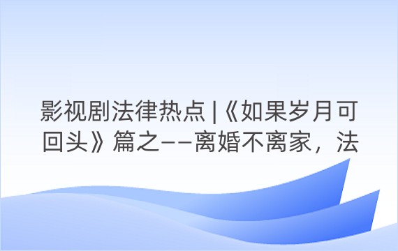 影视剧法律热点 |《如果岁月可回头》篇之——离婚不离家，法律风险大！