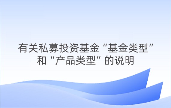 有关私募投资基金“基金类型”和“产品类型”的说明