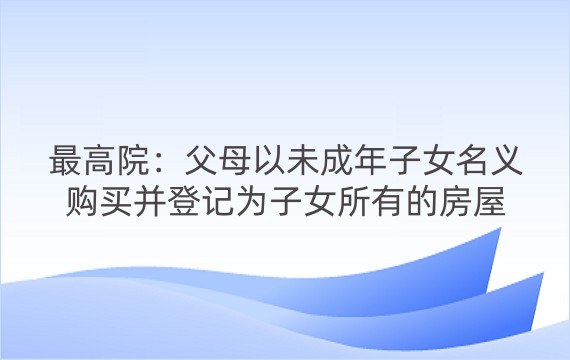 最高院：父母以未成年子女名义购买并登记为子女所有的房屋能否因父母债务而被强制执行？