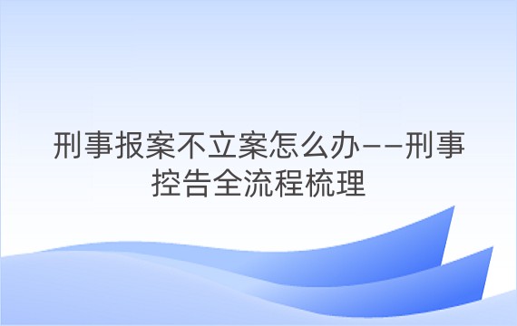 刑事报案不立案怎么办——刑事控告全流程梳理