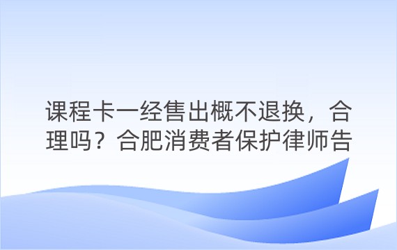 课程卡一经售出概不退换，合理吗？合肥消费者保护律师告诉你