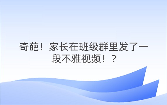 奇葩！家长在班级群里发了一段不雅视频！？