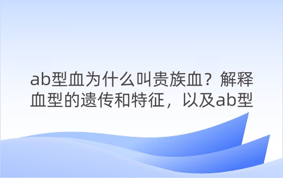 ab型血为什么叫贵族血？解释血型的遗传和特征，以及ab型血在输血和免疫方面的优势和劣势