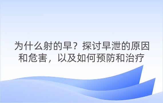 为什么射的早？探讨早泄的原因和危害，以及如何预防和治疗早泄