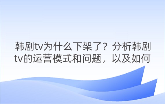 韩剧tv为什么下架了？分析韩剧tv的运营模式和问题，以及如何合法观看韩剧