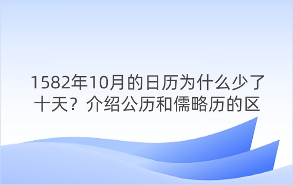 1582年10月的日历为什么少了十天？介绍公历和儒略历的区别和转换，以及历法改革的背景和影响