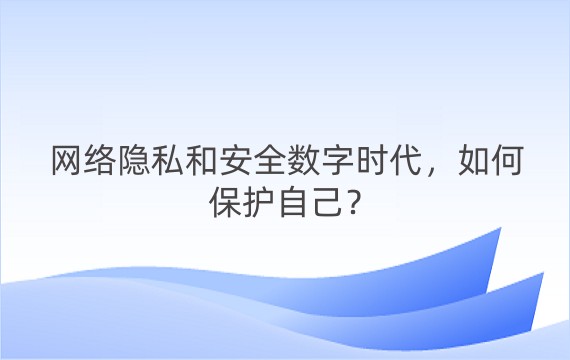 网络隐私和安全数字时代，如何保护自己？