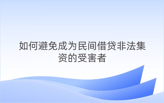 如何避免成为民间借贷非法集资的受害者