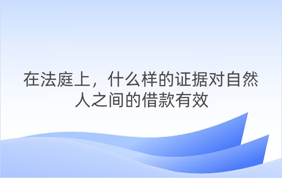 在法庭上，什么样的证据对自然人之间的借款有效