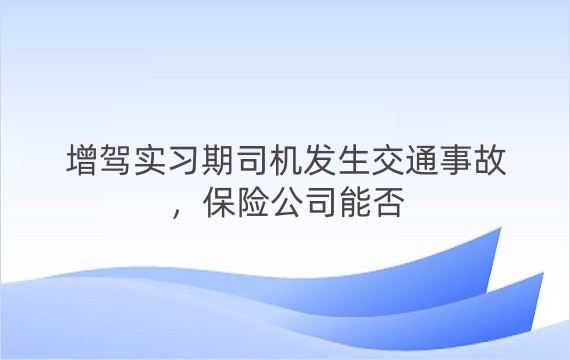 增驾实习期司机发生交通事故，保险公司能否