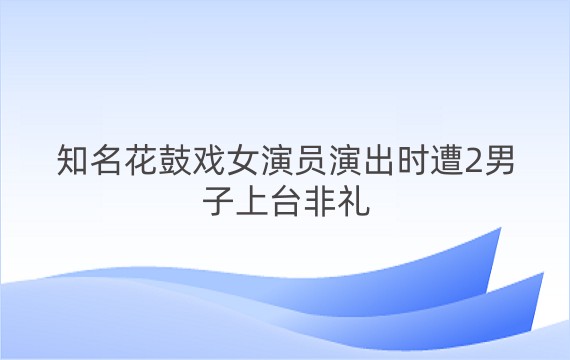 知名花鼓戏女演员演出时遭2男子上台非礼