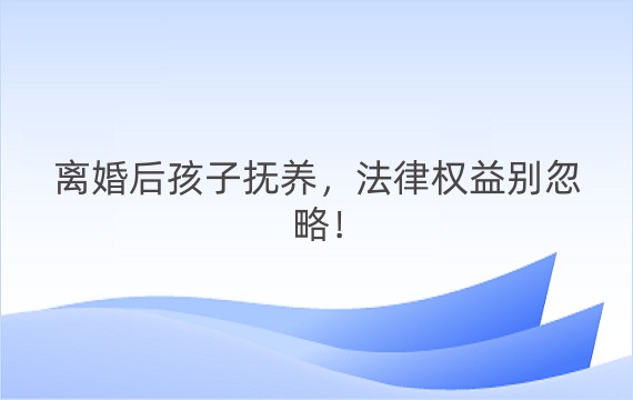 离婚后孩子抚养，法律权益别忽略！