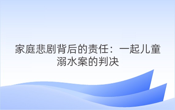 家庭悲剧背后的责任：一起儿童溺水案的判决