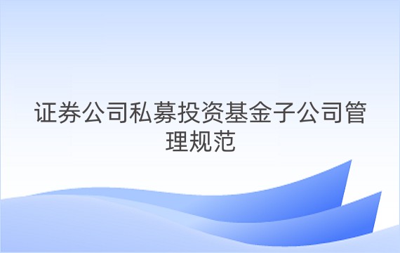 证券公司私募投资基金子公司管理规范