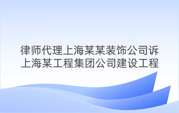 律师代理上海某某装饰公司诉上海某工程集团公司建设工程施工合同纠纷案