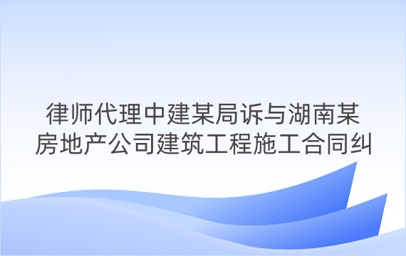 律师代理中建某局诉与湖南某房地产公司建筑工程施工合同纠纷一审案