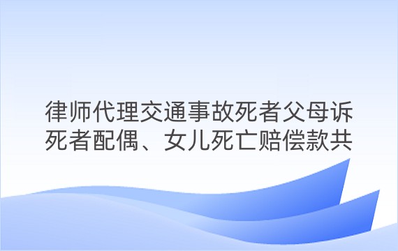 律师代理交通事故死者父母诉死者配偶、女儿死亡赔偿款共有纠纷案