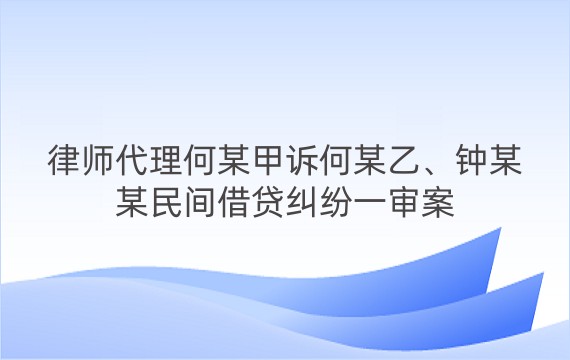 律师代理何某甲诉何某乙、钟某某民间借贷纠纷一审案