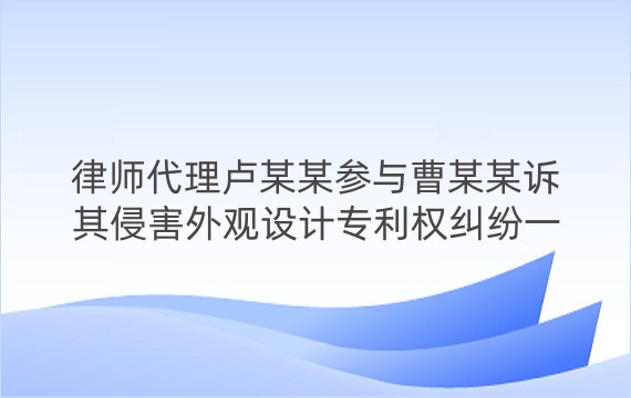 律师代理卢某某参与曹某某诉其侵害外观设计专利权纠纷一审、二审、再审案