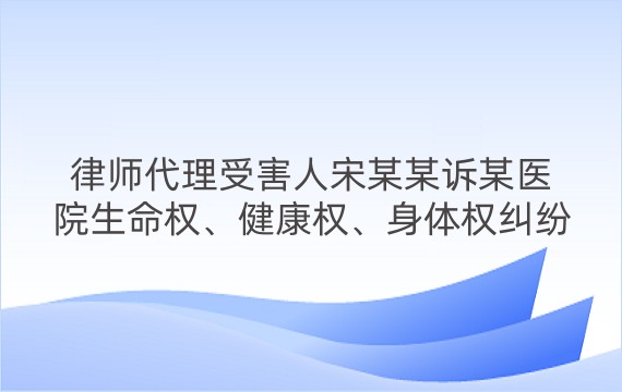 律师代理受害人宋某某诉某医院生命权、健康权、身体权纠纷一审案