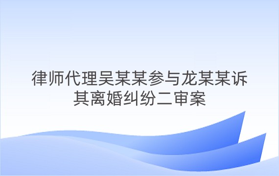 律师代理吴某某参与龙某某诉其离婚纠纷二审案