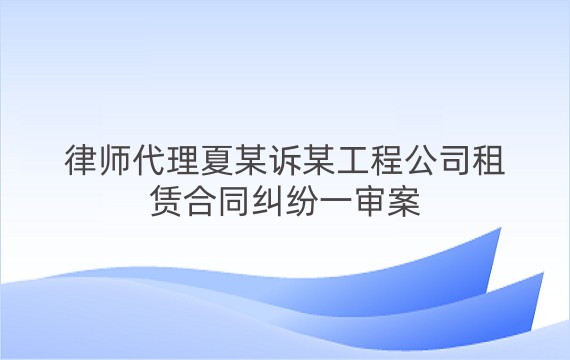 律师代理夏某诉某工程公司租赁合同纠纷一审案